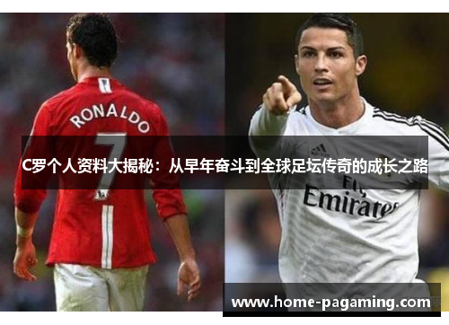 C罗个人资料大揭秘：从早年奋斗到全球足坛传奇的成长之路