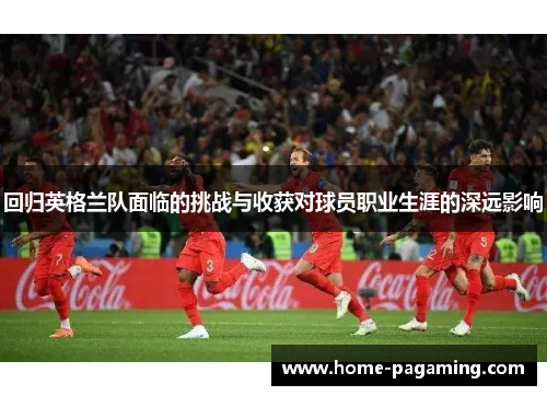 回归英格兰队面临的挑战与收获对球员职业生涯的深远影响