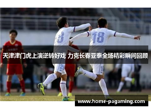 天津津门虎上演逆转好戏 力克长春亚泰全场精彩瞬间回顾