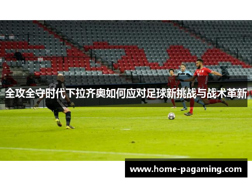 全攻全守时代下拉齐奥如何应对足球新挑战与战术革新