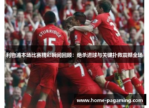 利物浦本场比赛精彩瞬间回顾：绝杀进球与关键扑救震撼全场