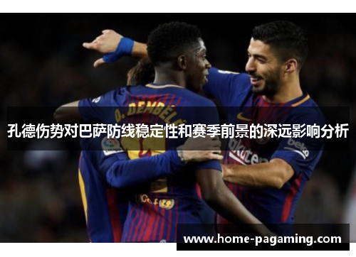 孔德伤势对巴萨防线稳定性和赛季前景的深远影响分析