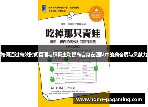 如何通过高效时间管理与积极主动提高自身在团队中的勤奋度与贡献力 如何通过高效时间管理与积极主动提高自身在团队中的勤奋度与贡献力