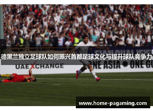 德黑兰独立足球队如何振兴首都足球文化与提升球队竞争力 德黑兰独立足球队如何振兴首都足球文化与提升球队竞争力