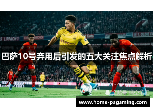 巴萨10号弃用后引发的五大关注焦点解析