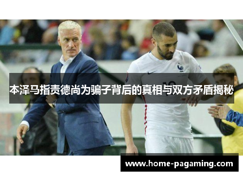 本泽马指责德尚为骗子背后的真相与双方矛盾揭秘 本泽马指责德尚为骗子背后的真相与双方矛盾揭秘