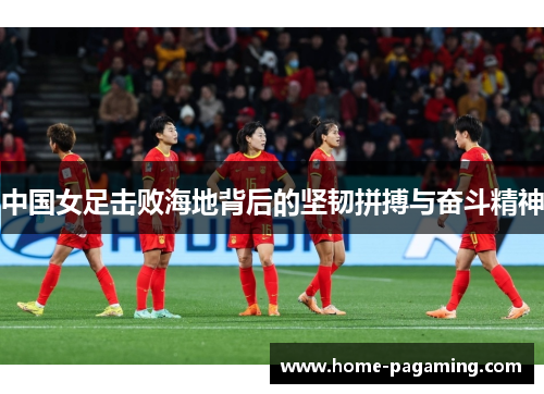 中国女足击败海地背后的坚韧拼搏与奋斗精神