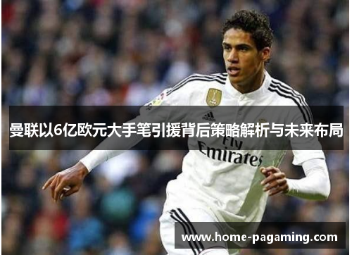曼联以6亿欧元大手笔引援背后策略解析与未来布局