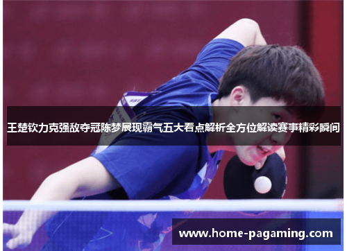 王楚钦力克强敌夺冠陈梦展现霸气五大看点解析全方位解读赛事精彩瞬间