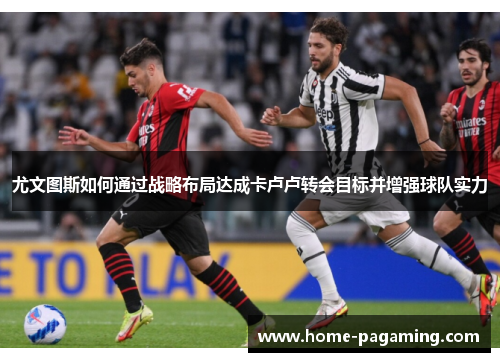 尤文图斯如何通过战略布局达成卡卢卢转会目标并增强球队实力 尤文图斯如何通过战略布局达成卡卢卢转会目标并增强球队实力