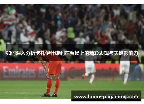 如何深入分析卡扎伊什维利在赛场上的精彩表现与关键影响力