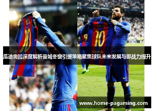 瓜迪奥拉深度解析曼城冬窗引援策略聚焦球队未来发展与即战力提升