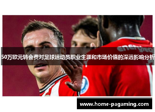 50万欧元转会费对足球运动员职业生涯和市场价值的深远影响分析 50万欧元转会费对足球运动员职业生涯和市场价值的深远影响分析