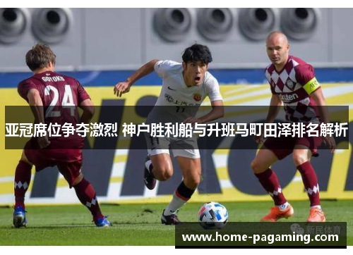 亚冠席位争夺激烈 神户胜利船与升班马町田泽排名解析