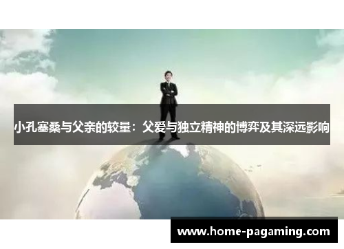 小孔塞桑与父亲的较量：父爱与独立精神的博弈及其深远影响