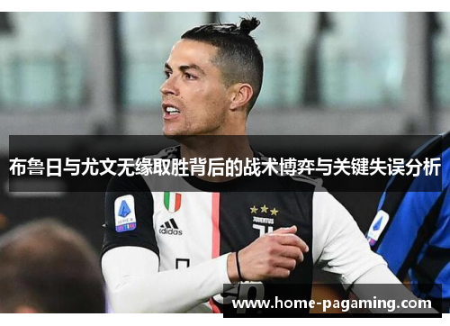 布鲁日与尤文无缘取胜背后的战术博弈与关键失误分析 布鲁日与尤文无缘取胜背后的战术博弈与关键失误分析
