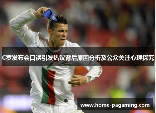 C罗发布会口误引发热议背后原因分析及公众关注心理探究
