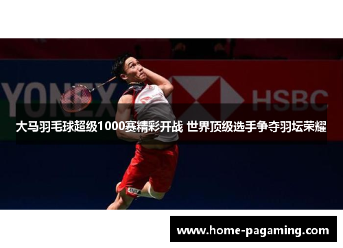 大马羽毛球超级1000赛精彩开战 世界顶级选手争夺羽坛荣耀