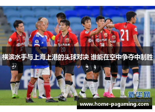 横滨水手与上海上港的头球对决 谁能在空中争夺中制胜