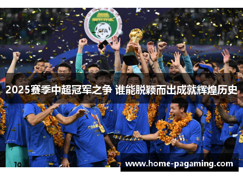 2025赛季中超冠军之争 谁能脱颖而出成就辉煌历史