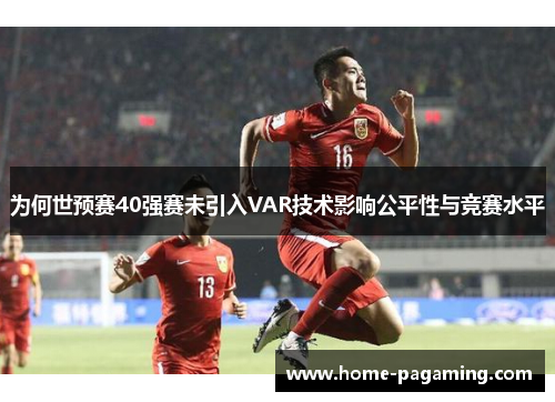 为何世预赛40强赛未引入VAR技术影响公平性与竞赛水平