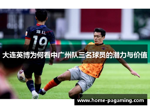 大连英博为何看中广州队三名球员的潜力与价值