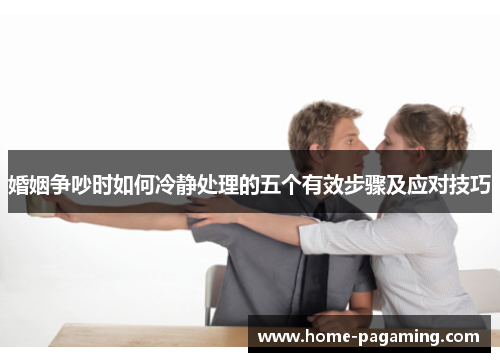 婚姻争吵时如何冷静处理的五个有效步骤及应对技巧