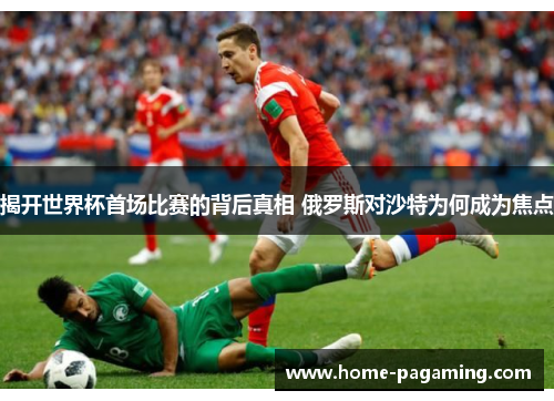 揭开世界杯首场比赛的背后真相 俄罗斯对沙特为何成为焦点