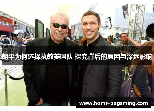 朗平为何选择执教美国队 探究背后的原因与深远影响