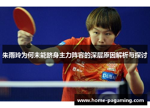 朱雨玲为何未能跻身主力阵容的深层原因解析与探讨