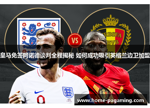 皇马免签阿诺德谈判全程揭秘 如何成功吸引英格兰边卫加盟