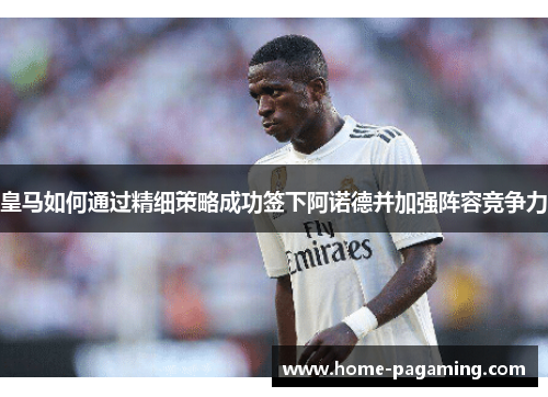 皇马如何通过精细策略成功签下阿诺德并加强阵容竞争力