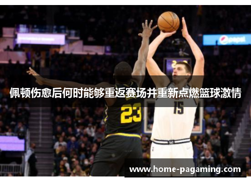佩顿伤愈后何时能够重返赛场并重新点燃篮球激情 佩顿伤愈后何时能够重返赛场并重新点燃篮球激情