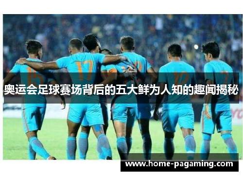 奥运会足球赛场背后的五大鲜为人知的趣闻揭秘 奥运会足球赛场背后的五大鲜为人知的趣闻揭秘