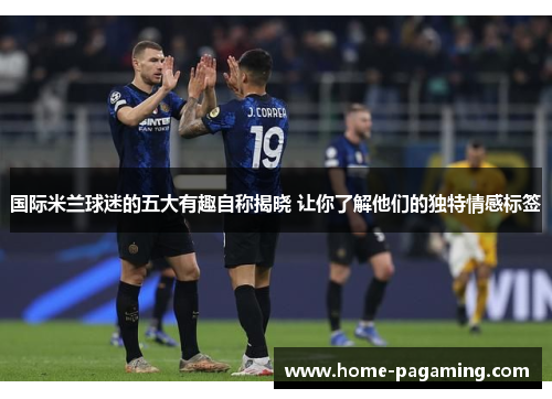 国际米兰球迷的五大有趣自称揭晓 让你了解他们的独特情感标签