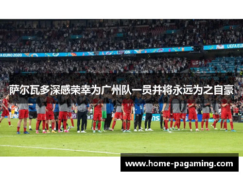 萨尔瓦多深感荣幸为广州队一员并将永远为之自豪