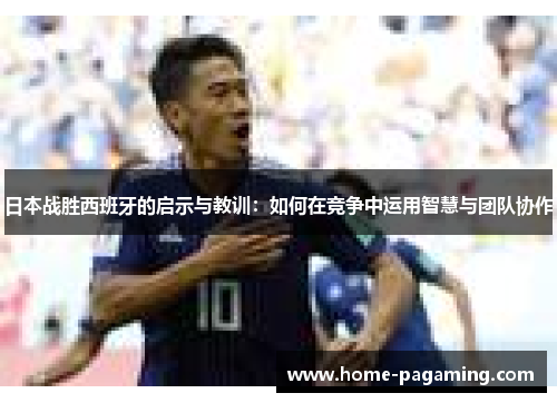 日本战胜西班牙的启示与教训:如何在竞争中运用智慧与团队协作 日本战胜西班牙的启示与教训:如何在竞争中运用智慧与团队协作