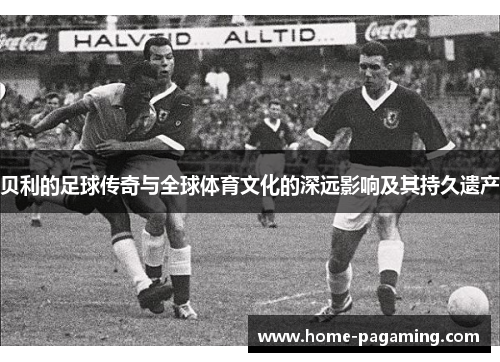 贝利的足球传奇与全球体育文化的深远影响及其持久遗产