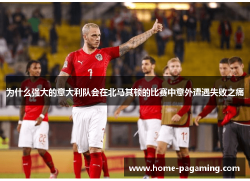 为什么强大的意大利队会在北马其顿的比赛中意外遭遇失败之痛