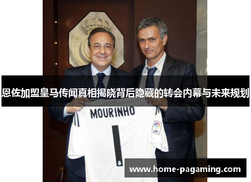 恩佐加盟皇马传闻真相揭晓背后隐藏的转会内幕与未来规划