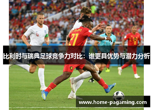 比利时与瑞典足球竞争力对比：谁更具优势与潜力分析