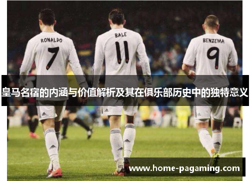 皇马名宿的内涵与价值解析及其在俱乐部历史中的独特意义