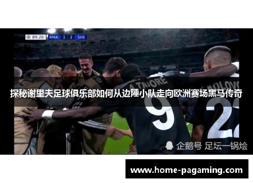 探秘谢里夫足球俱乐部如何从边陲小队走向欧洲赛场黑马传奇