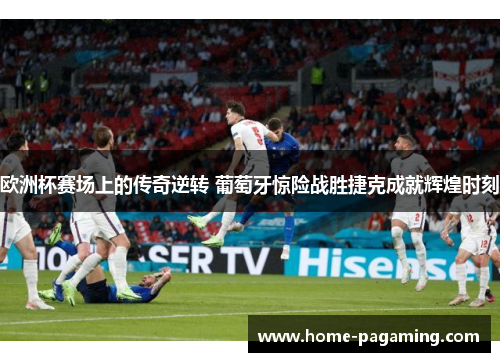 欧洲杯赛场上的传奇逆转 葡萄牙惊险战胜捷克成就辉煌时刻