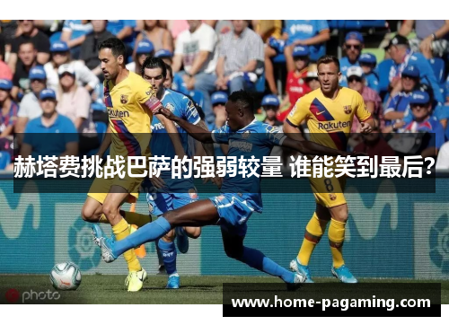 赫塔费挑战巴萨的强弱较量 谁能笑到最后？