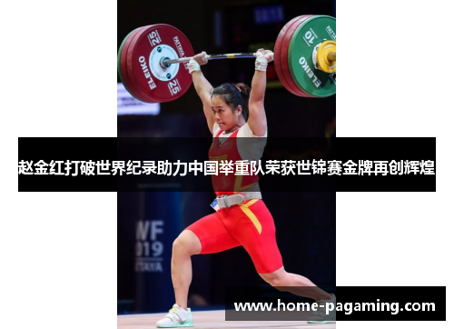 赵金红打破世界纪录助力中国举重队荣获世锦赛金牌再创辉煌 赵金红打破世界纪录助力中国举重队荣获世锦赛金牌再创辉煌