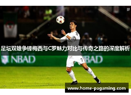 足坛双雄争锋梅西与C罗魅力对比与传奇之路的深度解析