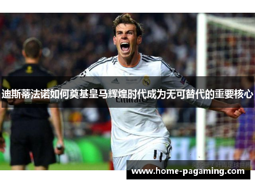 迪斯蒂法诺如何奠基皇马辉煌时代成为无可替代的重要核心