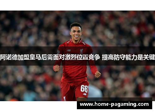 阿诺德加盟皇马后需面对激烈位置竞争 提高防守能力是关键