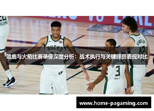 雄鹿与火箭比赛录像深度分析：战术执行与关键球员表现对比